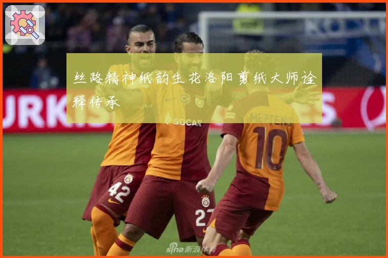 丝路精神纸韵生花洛阳剪纸大师诠释传承