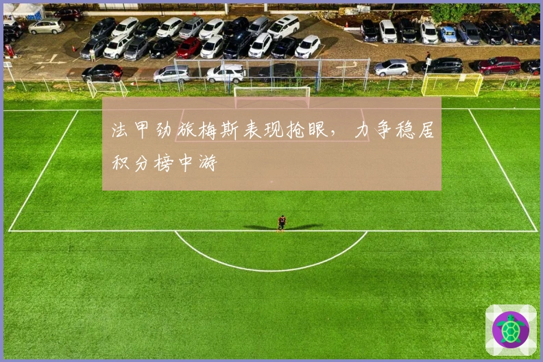 法甲劲旅梅斯表现抢眼，力争稳居积分榜中游