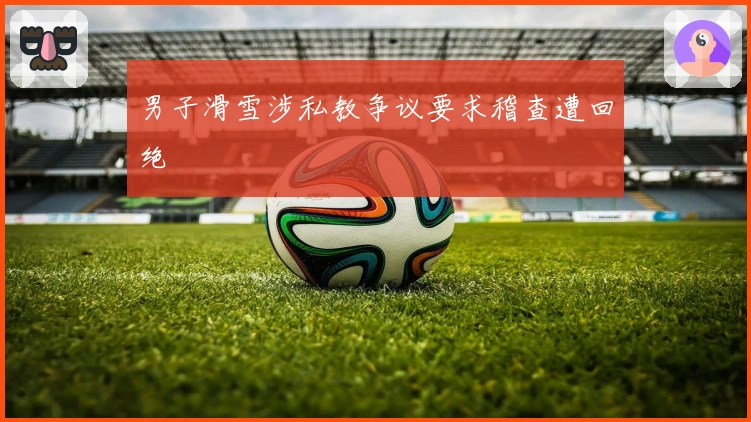男子滑雪涉私教争议要求稽查遭回绝