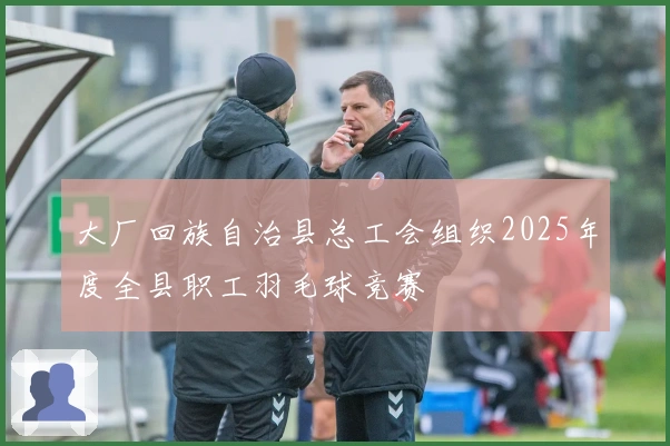 大厂回族自治县总工会组织2025年度全县职工羽毛球竞赛