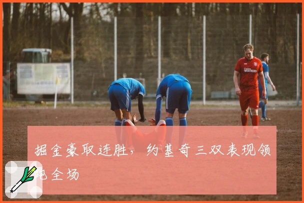 掘金豪取连胜，约基奇三双表现领跑全场