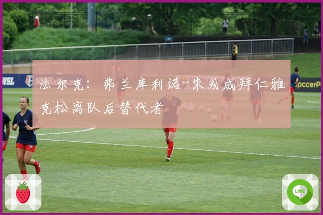 法尔克：弗兰库利诺-朱或成拜仁雅克松离队后替代者