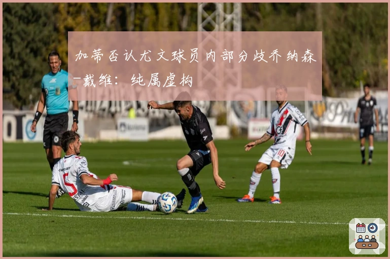 加蒂否认尤文球员内部分歧乔纳森-戴维：纯属虚构