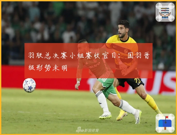 羽联总决赛小组赛收官日：国羽晋级形势未明