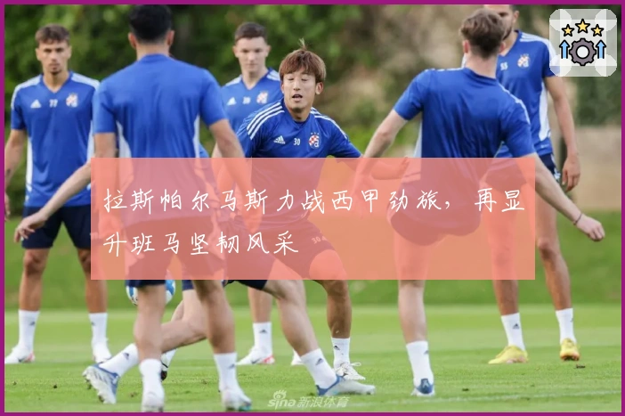 拉斯帕尔马斯力战西甲劲旅，再显升班马坚韧风采