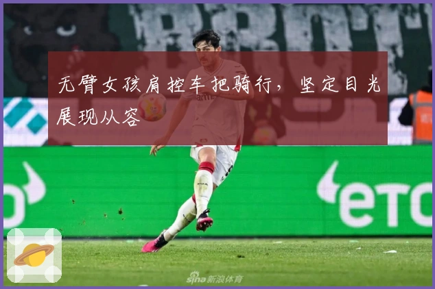 无臂女孩肩控车把骑行，坚定目光展现从容