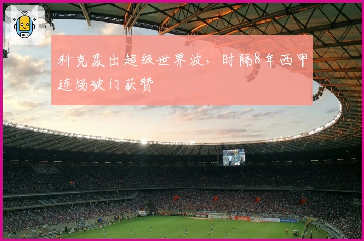 科克轰出超级世界波，时隔8年西甲连场破门获赞