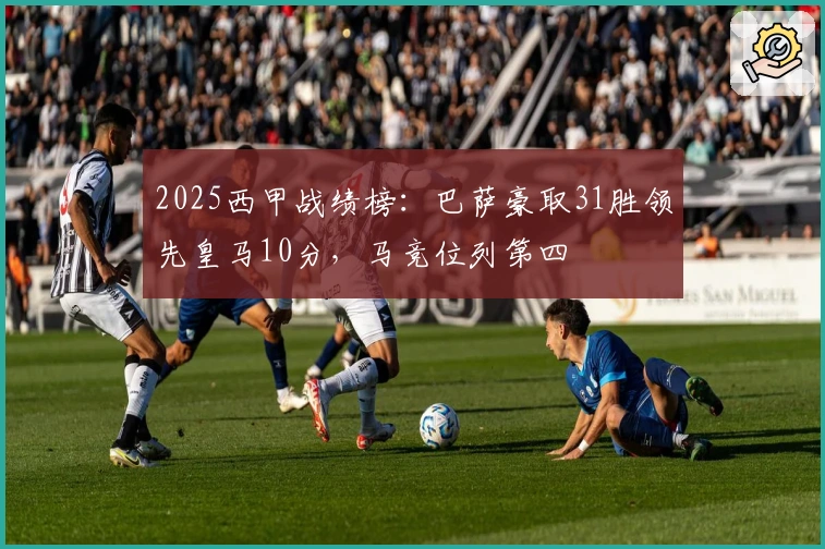 2025西甲战绩榜：巴萨豪取31胜领先皇马10分，马竞位列第四