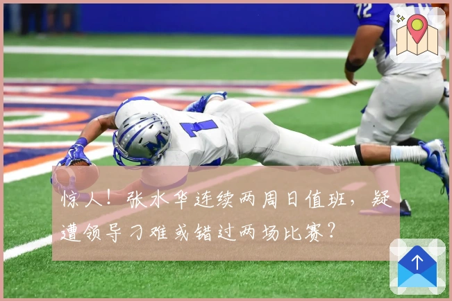 惊人！张水华连续两周日值班，疑遭领导刁难或错过两场比赛？