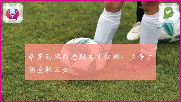 弗罗西诺内迎战意甲劲旅，力争主场全取三分