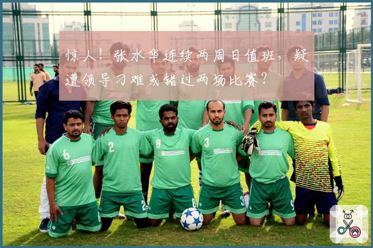 惊人！张水华连续两周日值班，疑遭领导刁难或错过两场比赛？