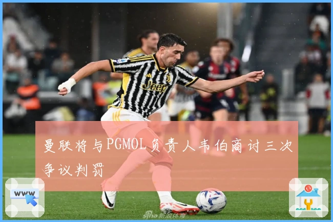 曼联将与PGMOL负责人韦伯商讨三次争议判罚