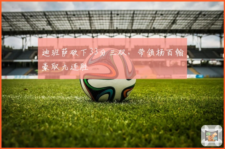 迪班萨砍下33分三双，带领杨百翰豪取九连胜