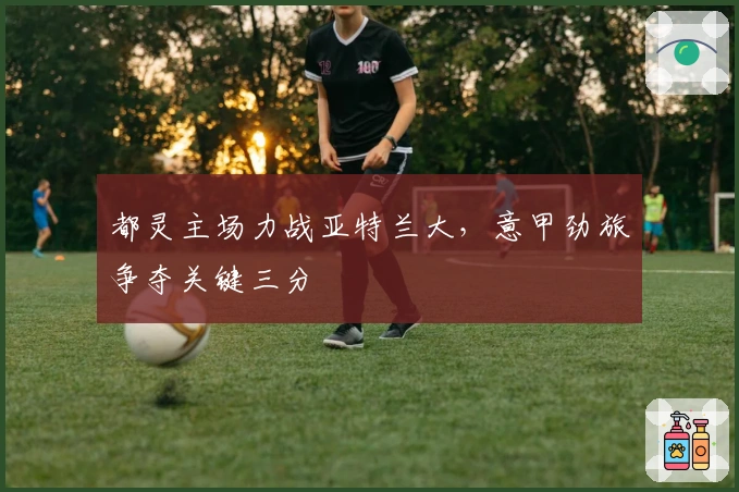 都灵主场力战亚特兰大，意甲劲旅争夺关键三分