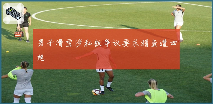 男子滑雪涉私教争议要求稽查遭回绝