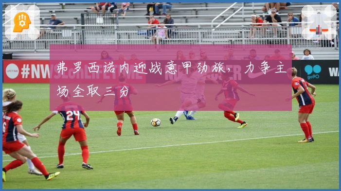 弗罗西诺内迎战意甲劲旅，力争主场全取三分