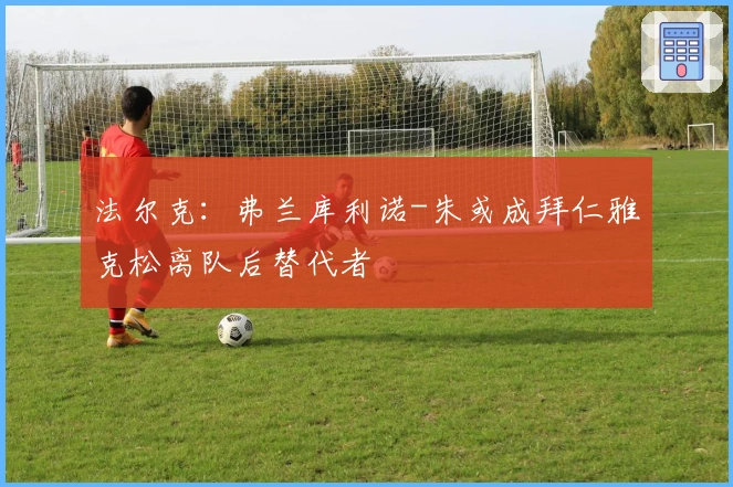 法尔克：弗兰库利诺-朱或成拜仁雅克松离队后替代者