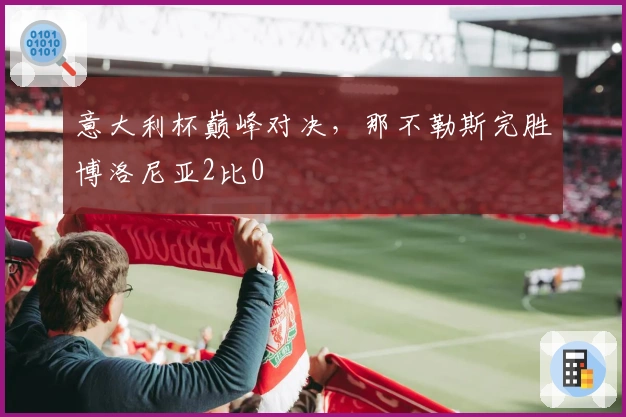 意大利杯巅峰对决，那不勒斯完胜博洛尼亚2比0