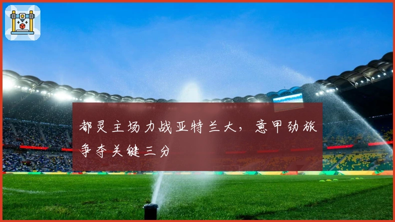 都灵主场力战亚特兰大，意甲劲旅争夺关键三分