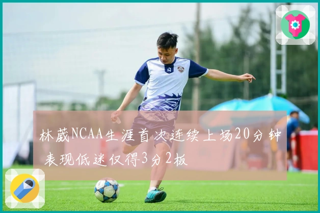 林葳NCAA生涯首次连续上场20分钟 表现低迷仅得3分2板